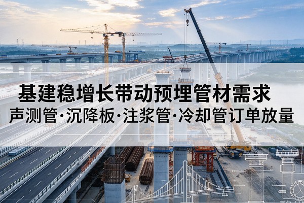 樟树基建稳增长带动预埋监测管材需求,声测管、沉降板、注浆管订单持续放量