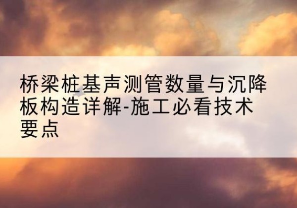 樟树桩基需要预埋几根声测管？-桥梁桩基声测管数量与沉降板构造详解-施工必看技术要点