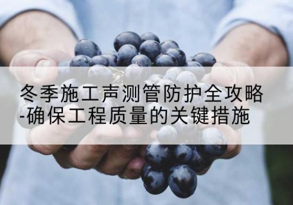 樟树冬季施工声测管有哪些防护要点？-冬季施工声测管防护全攻略-确保工程质量的关键措施