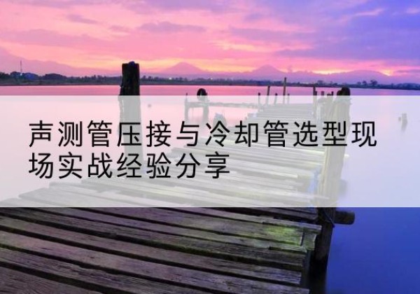 樟树钳压式声测管如何压接才合格？-声测管压接与冷却管选型现场实战经验分享