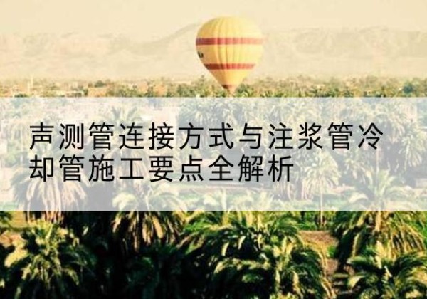 樟树声测管有哪几种连接方式？-声测管连接方式与注浆管冷却管施工要点全解析